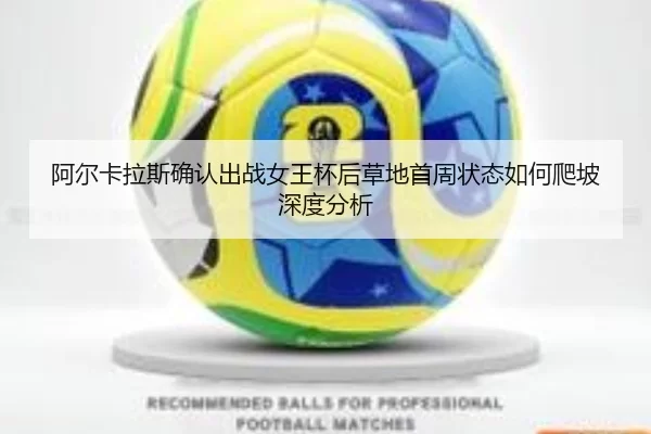 阿尔卡拉斯确认出战女王杯后草地首周状态如何爬坡深度分析