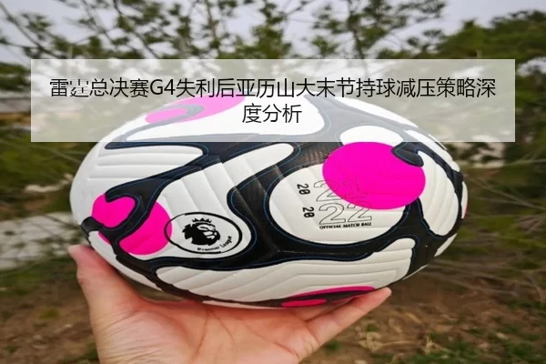 雷霆总决赛G4失利后亚历山大末节持球减压策略深度分析